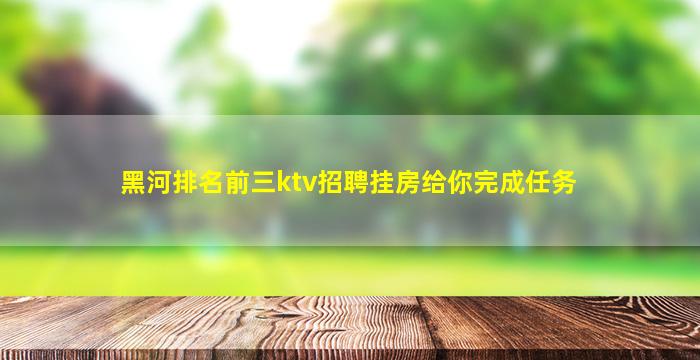 黑河排名前三ktv招聘挂房给你完成任务